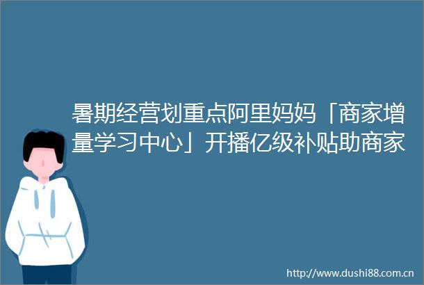 暑期经营划重点阿里妈妈「商家增量学习中心」开播亿级补贴助商家赢得新增量