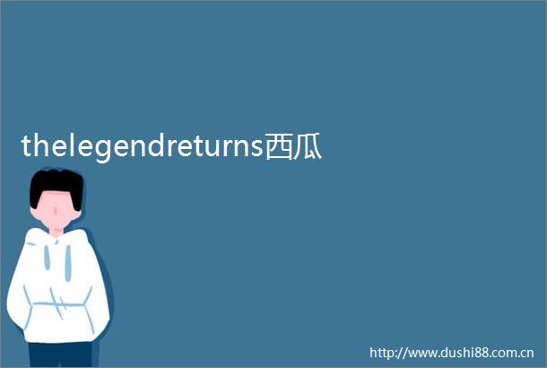 thelegendreturns西瓜