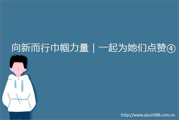 向新而行巾帼力量｜一起为她们点赞④