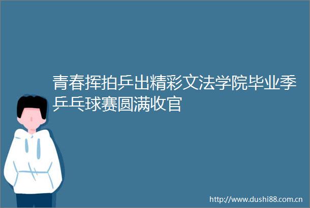 青春挥拍乒出精彩文法学院毕业季乒乓球赛圆满收官