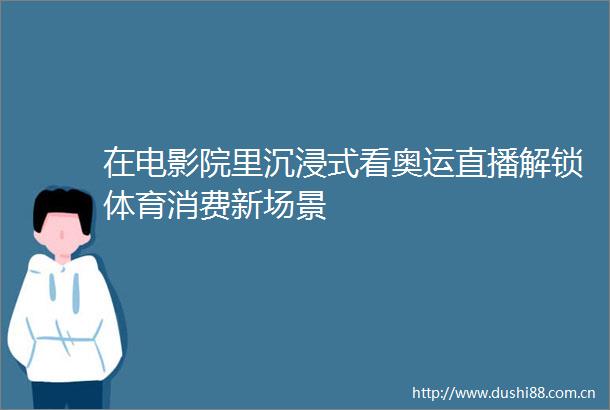 在电影院里沉浸式看奥运直播解锁体育消费新场景