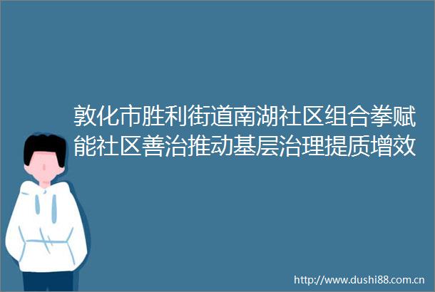 敦化市胜利街道南湖社区组合拳赋能社区善治推动基层治理提质增效