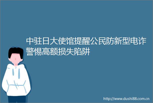 中驻日大使馆提醒公民防新型电诈警惕高额损失陷阱