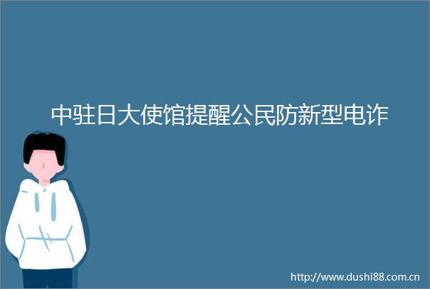 中驻日大使馆提醒公民防新型电诈
