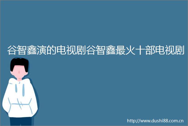 谷智鑫演的电视剧谷智鑫最火十部电视剧