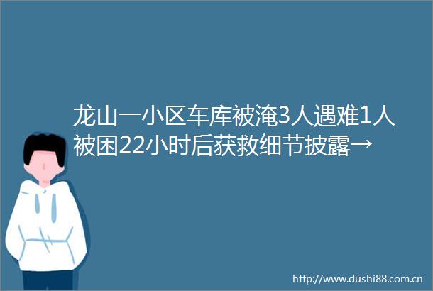 龙山一小区车库被淹3人遇难1人被困22小时后获救细节披露→