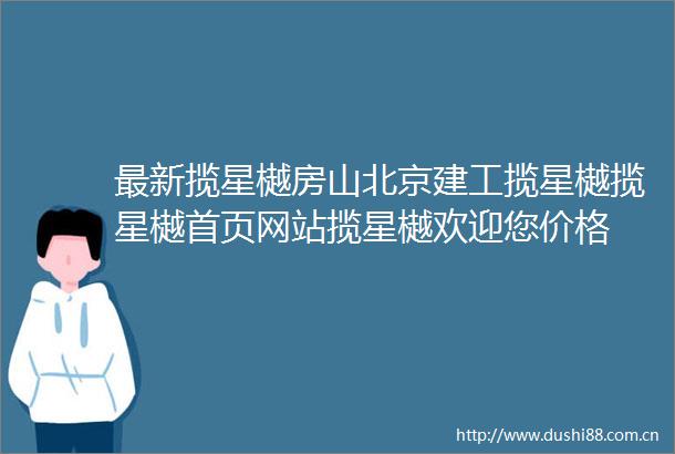 最新揽星樾房山北京建工揽星樾揽星樾首页网站揽星樾欢迎您价格