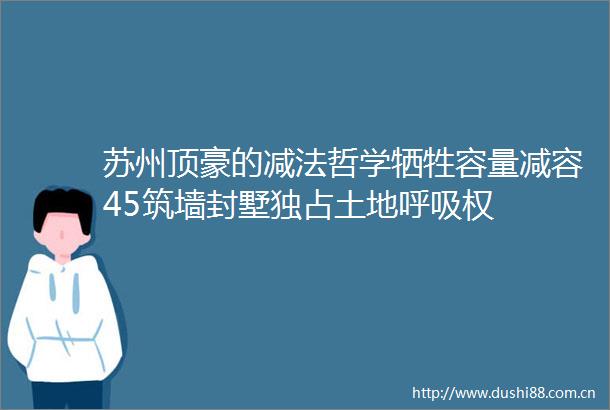 苏州顶豪的减法哲学牺牲容量减容45筑墙封墅独占土地呼吸权