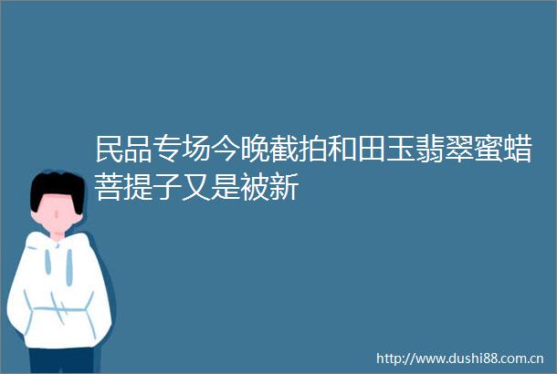 民品专场今晚截拍和田玉翡翠蜜蜡菩提子又是被新