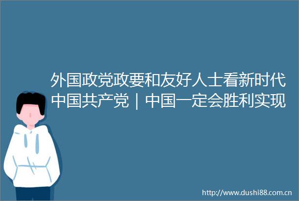 外国政党政要和友好人士看新时代｜一定会胜利实现第二个百年奋斗目标