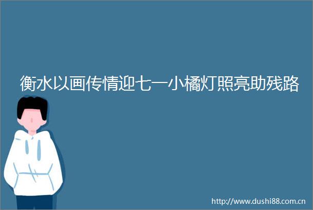 衡水以画传情迎七一小橘灯照亮助残路