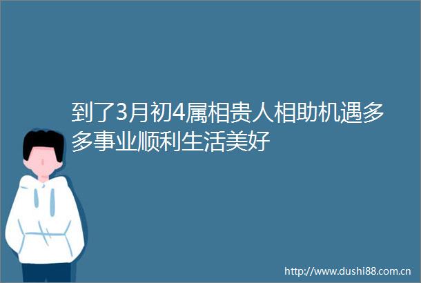 到了3月初4属相贵人相助机遇多多事业顺利生活美好