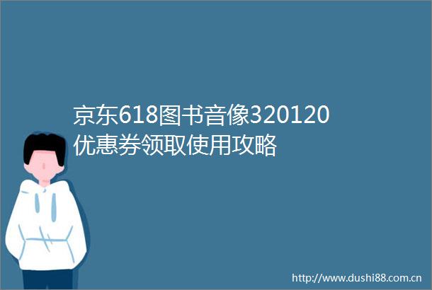 京东618图书音像320120优惠券领取使用攻略