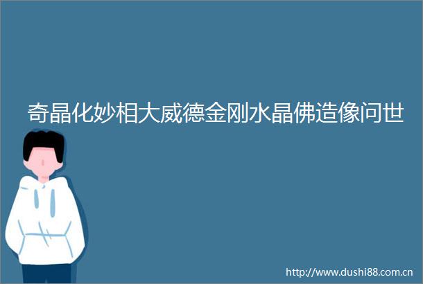 奇晶化妙相大威德金刚水晶佛造像问世