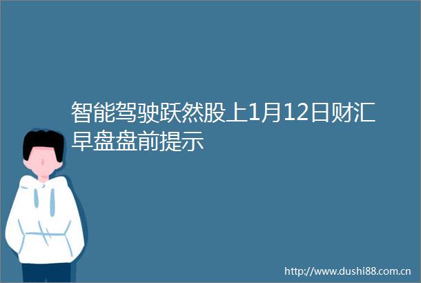 智能驾驶跃然股上1月12日财汇早盘盘前提示