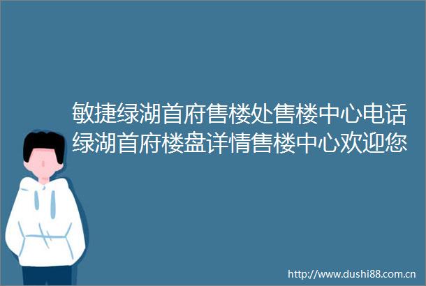 敏捷绿湖首府售楼处售楼中心电话绿湖首府楼盘详情售楼中心欢迎您