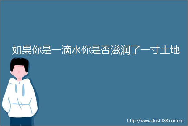 如果你是一滴水你是否滋润了一寸土地