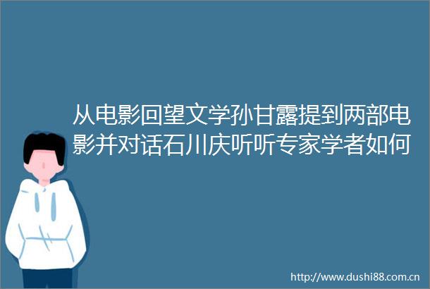 从电影回望文学孙甘露提到两部电影并对话石川庆听听专家学者如何解读展映影片