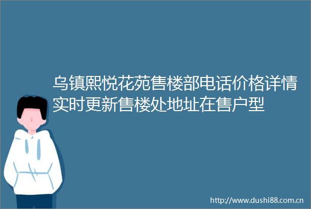 乌镇熙悦花苑售楼部电话价格详情实时更新售楼处地址在售户型