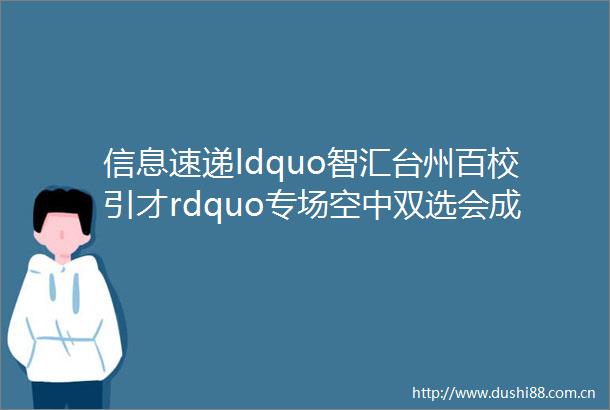 信息速递ldquo智汇台州百校引才rdquo专场空中双选会成功举办