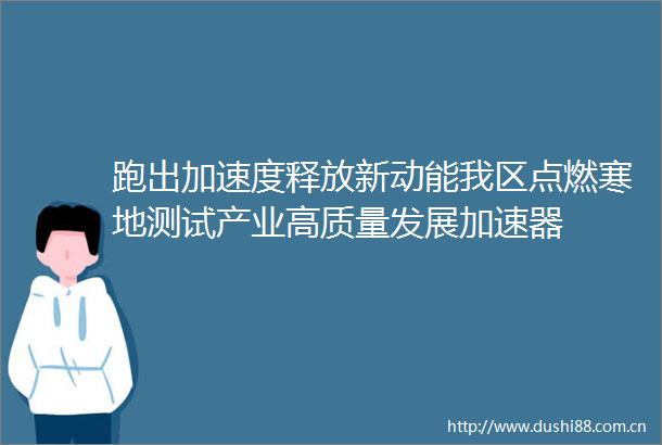 跑出加速度释放新动能我区点燃寒地测试产业高质量发展加速器