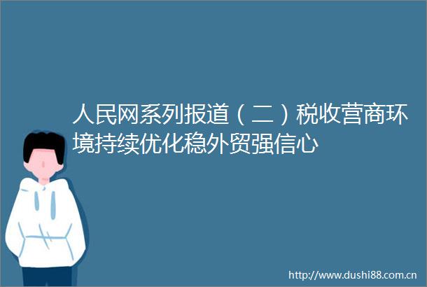 网系列报道（二）税收营商环境持续优化稳外贸强信心