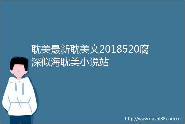 耽美最新耽美文2018520腐深似海耽美小说站