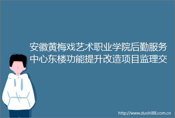 安徽黄梅戏艺术职业学院后勤服务中心东楼功能提升改造项目监理交易公告