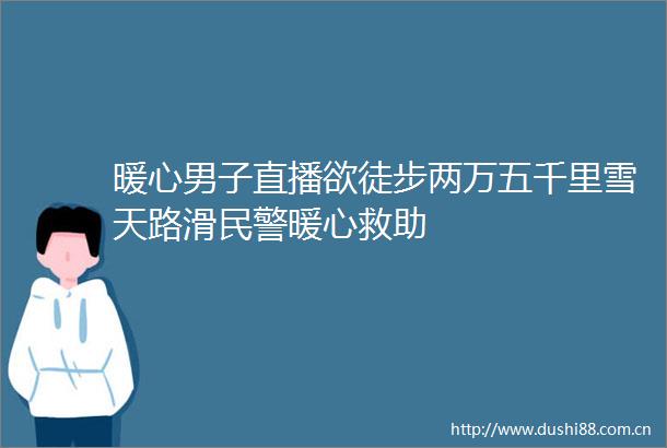 暖心男子直播欲徒步两万五千里雪天路滑暖心救助