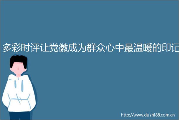 多彩时评让党徽成为群众心中最温暖的印记