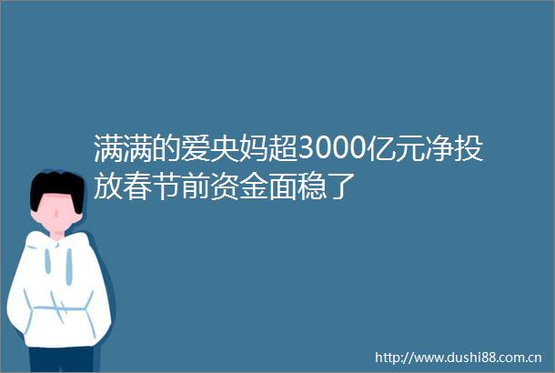 满满的爱央妈超3000亿元净投放春节前资金面稳了