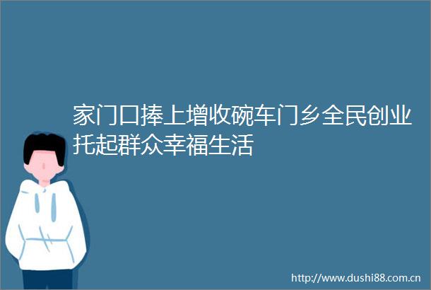 家门口捧上增收碗车门乡全民创业托起群众幸福生活