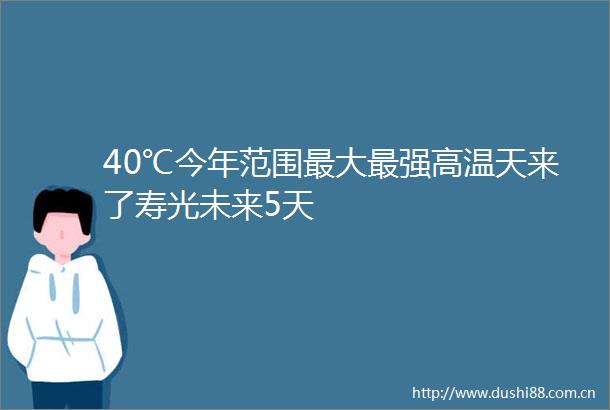 40℃今年范围最大最强高温天来了寿光未来5天