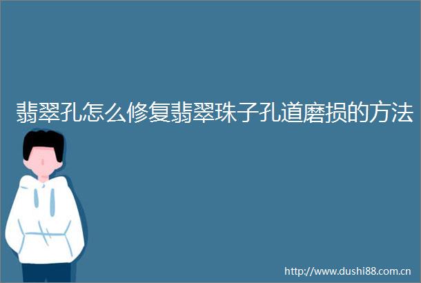 翡翠孔怎么修复翡翠珠子孔道磨损的方法