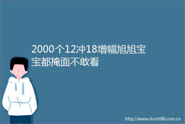 2000个12冲18增幅旭旭宝宝都掩面不敢看
