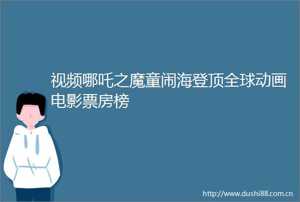 视频哪吒之魔童闹海登顶全球动画电影票房榜