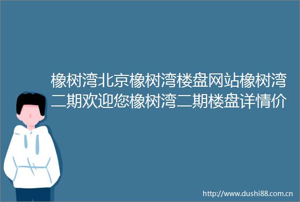 橡树湾北京橡树湾楼盘网站橡树湾二期欢迎您橡树湾二期楼盘详情价格
