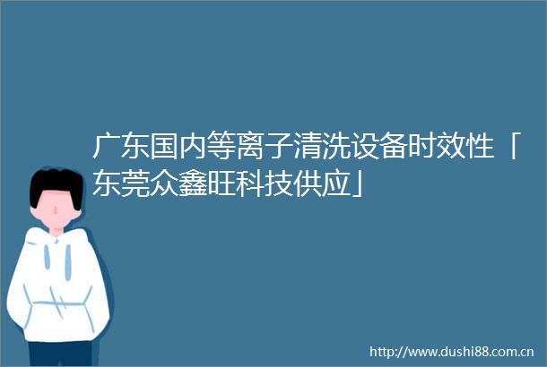 广东国内等离子清洗设备时效性「东莞众鑫旺科技供应」