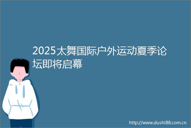 2025太舞国际户外运动夏季论坛即将启幕
