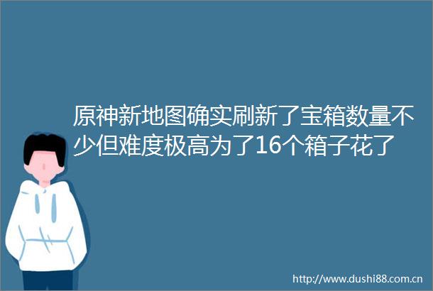 原神新地图确实刷新了宝箱数量不少但难度极高为了16个箱子花了两小时