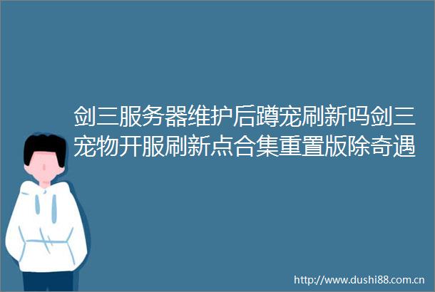 剑三服务器维护后蹲宠刷新吗剑三宠物开服刷新点合集重置版除奇遇外宠物刷新点一览
