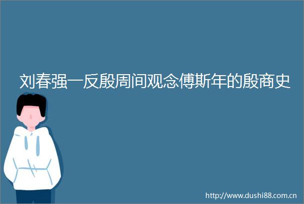 刘春强一反殷周间观念傅斯年的殷商史