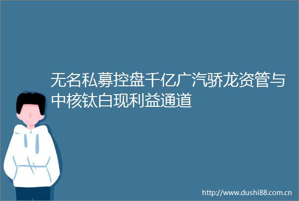 无名私募控盘千亿广汽骄龙资管与中核钛白现通道