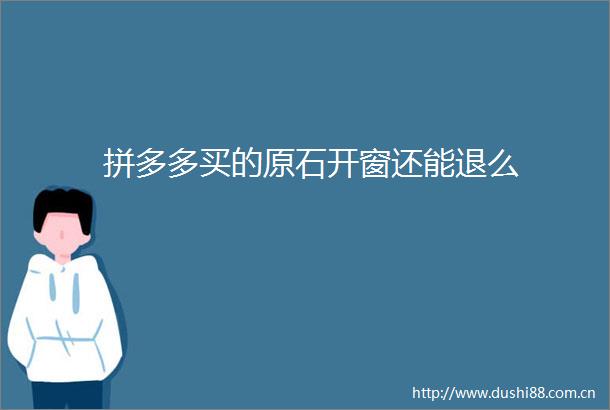 拼多多买的原石开窗还能退么