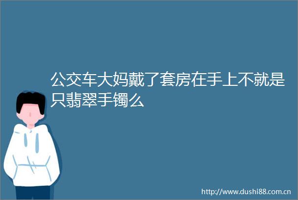 公交车大妈戴了套房在手上不就是只翡翠手镯么