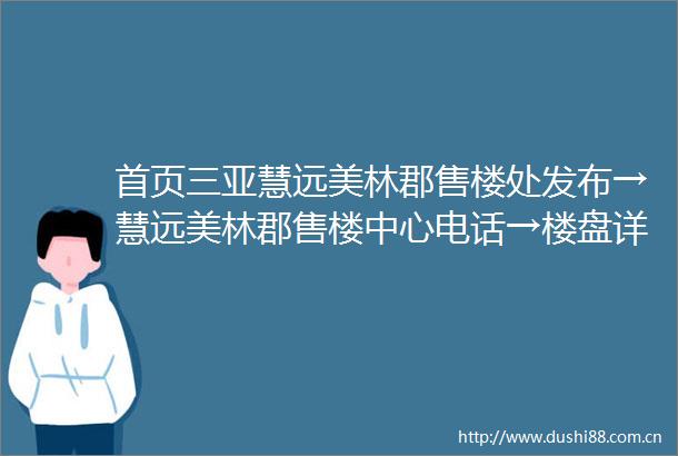 首页三亚慧远美林郡售楼处发布→慧远美林郡售楼中心电话→楼盘详情→24小时电话