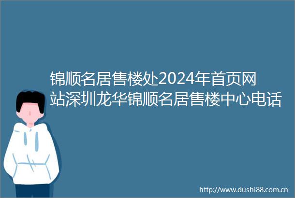 锦顺名居售楼处2024年首页网站深圳龙华锦顺名居售楼中心电话楼盘最新简介