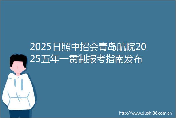 2025日照中招会青岛航院2025五年一贯制报考指南发布