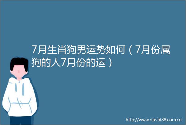 7月生肖狗男运势如何（7月份属狗的人7月份的运）