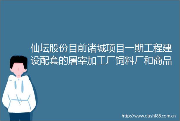 仙坛股份目前诸城项目一期工程建设配套的屠宰加工厂饲料厂和商品鸡养殖场已经全部投入生产